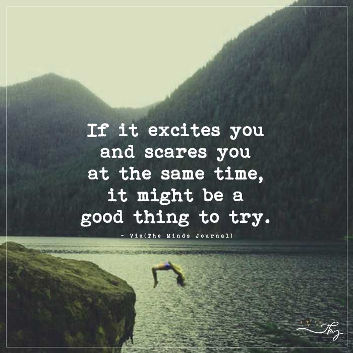 If it excites you and scares you at the same time, it might be a good thing to try.