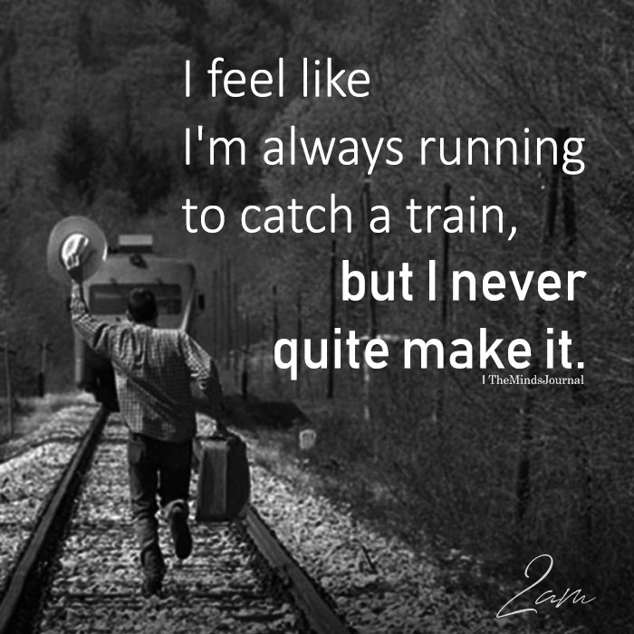 I Feel Like I’m Always Running To Catch A Train